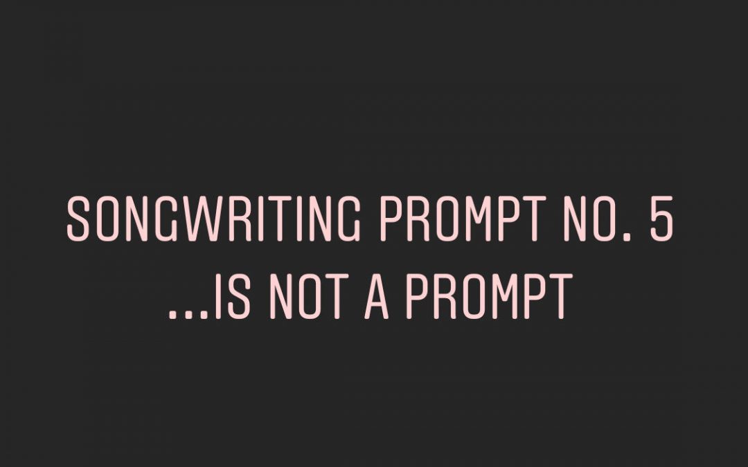 Songwriting Prompt No. 5: …is not a prompt